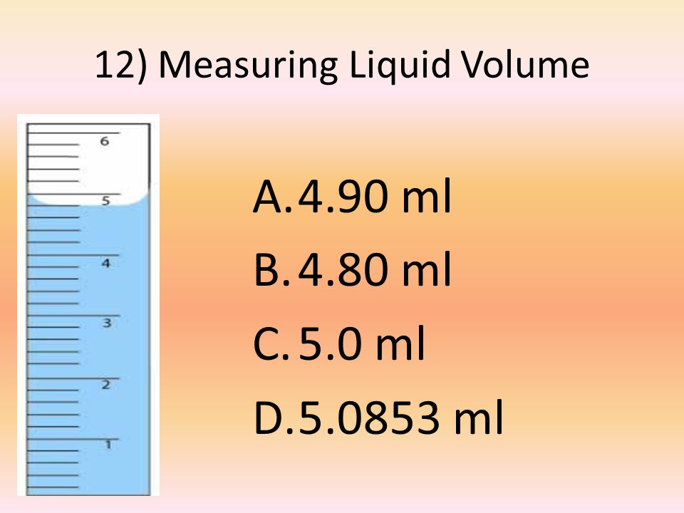 12) Measuring Liquid Volume A.4.90 ml B.4.80 ml C.5.0 ml D ml