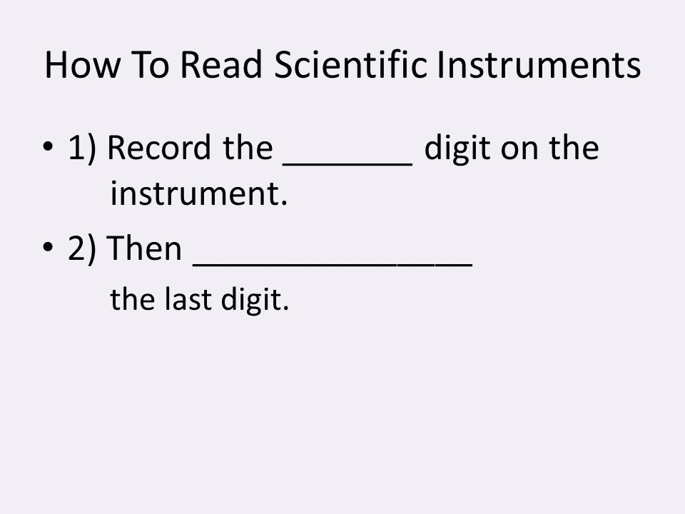 How To Read Scientific Instruments 1) Record the _______ digit on the instrument.