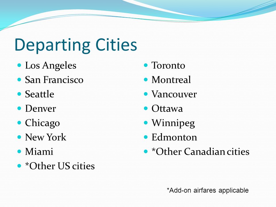 Departing Cities Los Angeles San Francisco Seattle Denver Chicago New York Miami *Other US cities Toronto Montreal Vancouver Ottawa Winnipeg Edmonton *Other Canadian cities *Add-on airfares applicable