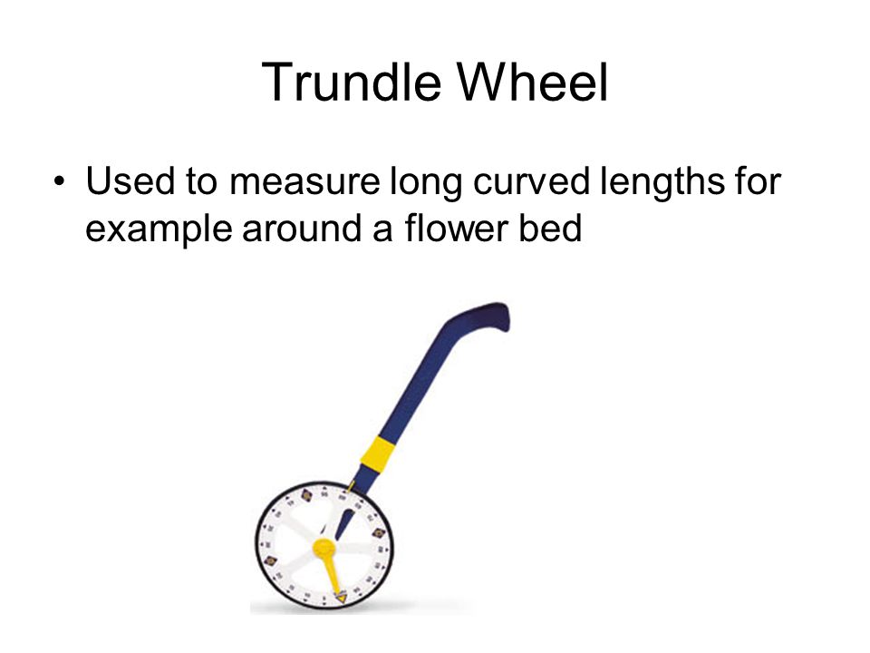 Trundle Wheel Used to measure long curved lengths for example around a flower bed