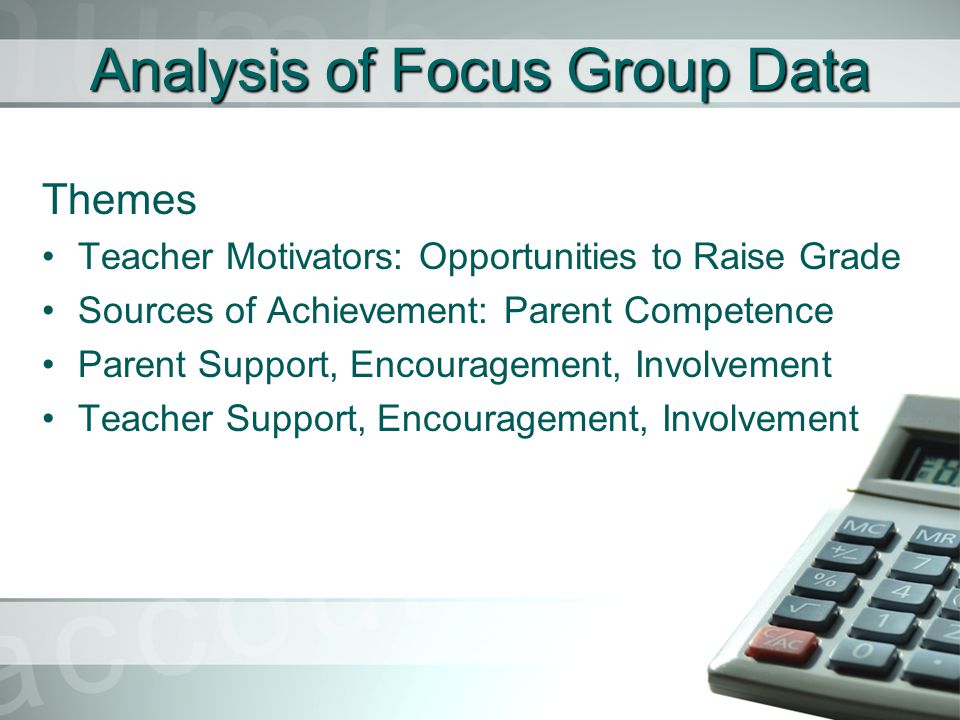Analysis of Focus Group Data Themes Teacher Motivators: Opportunities to Raise Grade Sources of Achievement: Parent Competence Parent Support, Encouragement, Involvement Teacher Support, Encouragement, Involvement