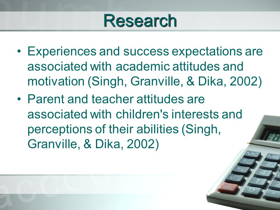 Research Experiences and success expectations are associated with academic attitudes and motivation (Singh, Granville, & Dika, 2002) Parent and teacher attitudes are associated with children s interests and perceptions of their abilities (Singh, Granville, & Dika, 2002)