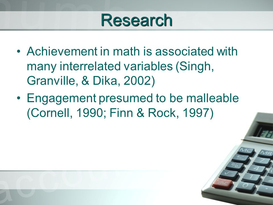 Research Achievement in math is associated with many interrelated variables (Singh, Granville, & Dika, 2002) Engagement presumed to be malleable (Cornell, 1990; Finn & Rock, 1997)