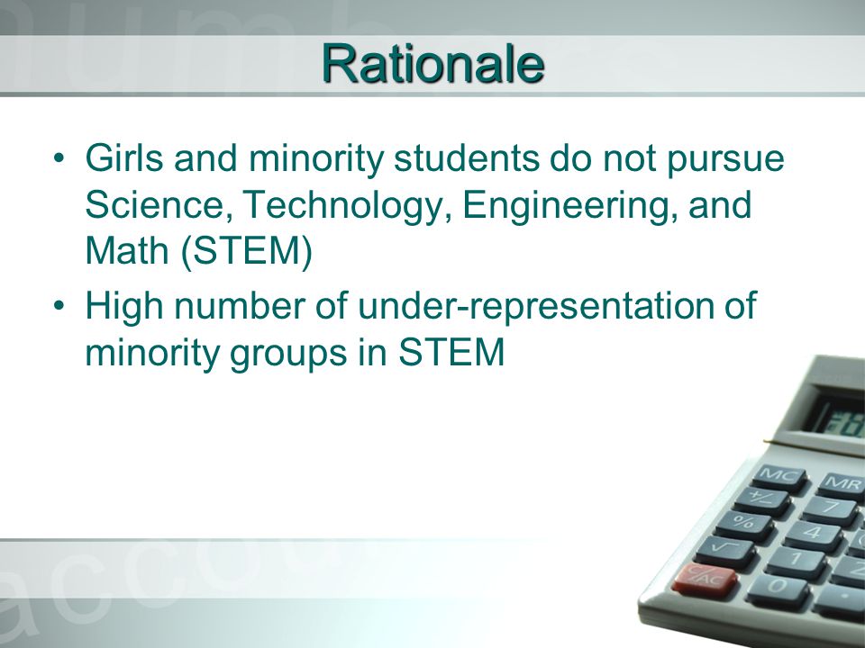 Rationale Girls and minority students do not pursue Science, Technology, Engineering, and Math (STEM) High number of under-representation of minority groups in STEM