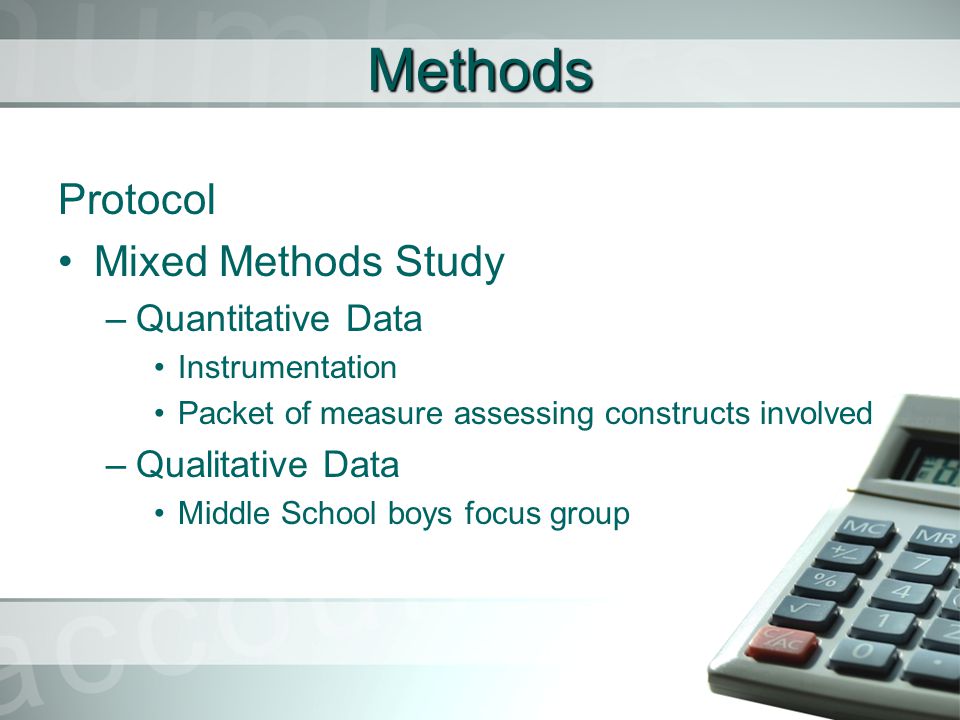 Methods Protocol Mixed Methods Study –Quantitative Data Instrumentation Packet of measure assessing constructs involved –Qualitative Data Middle School boys focus group