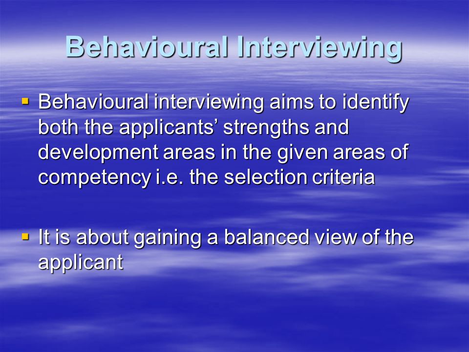 Behavioural Interviewing  Behavioural interviewing aims to identify both the applicants’ strengths and development areas in the given areas of competency i.e.