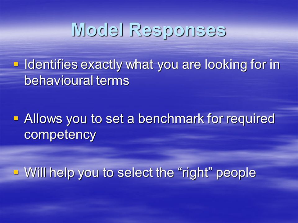 Model Responses  Identifies exactly what you are looking for in behavioural terms  Allows you to set a benchmark for required competency  Will help you to select the right people