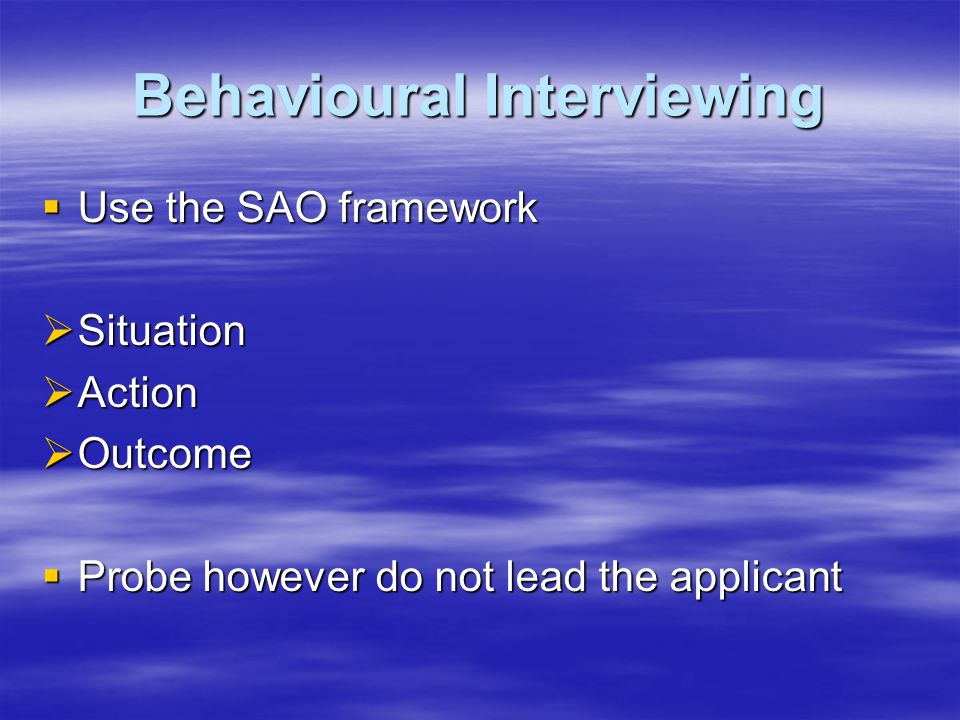 Behavioural Interviewing  Use the SAO framework  Situation  Action  Outcome  Probe however do not lead the applicant