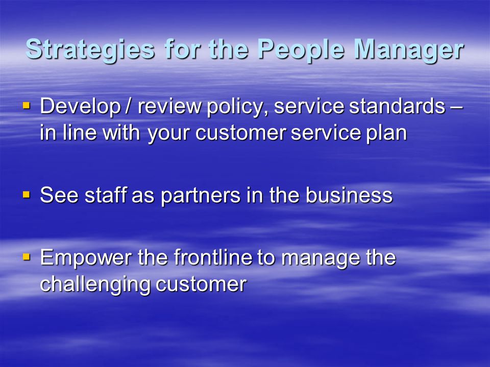 Strategies for the People Manager  Develop / review policy, service standards – in line with your customer service plan  See staff as partners in the business  Empower the frontline to manage the challenging customer