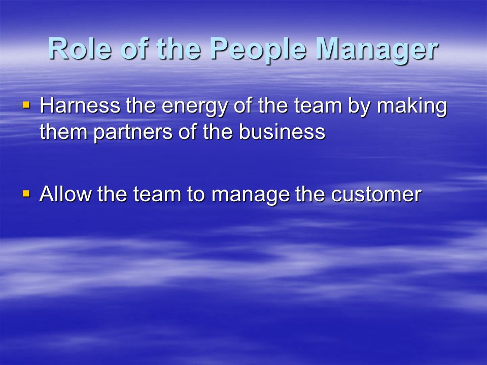 Role of the People Manager  Harness the energy of the team by making them partners of the business  Allow the team to manage the customer