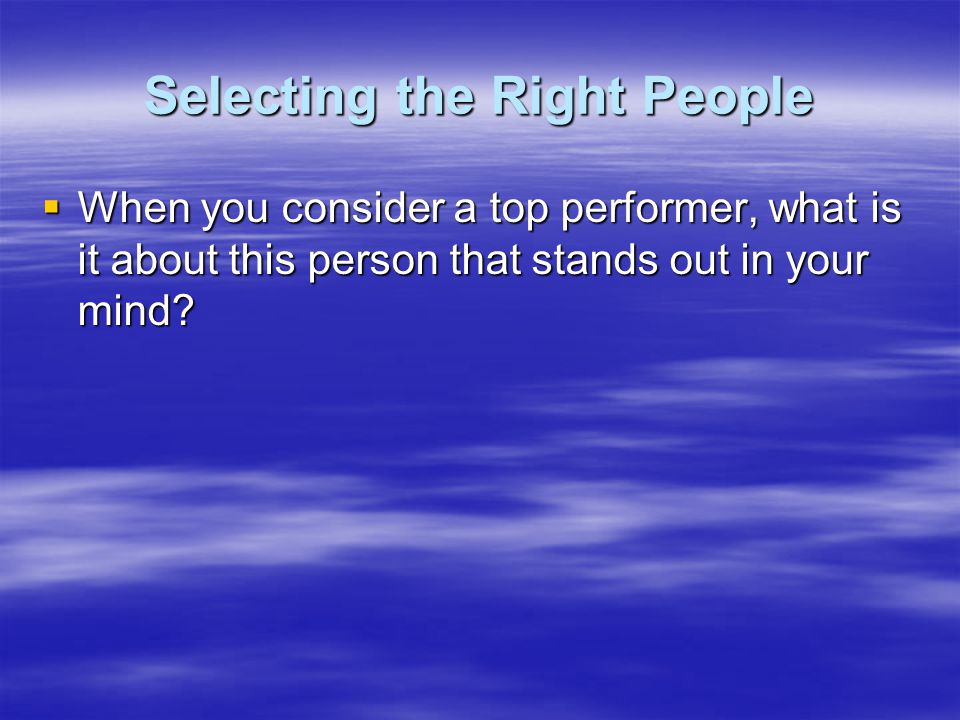 Selecting the Right People  When you consider a top performer, what is it about this person that stands out in your mind