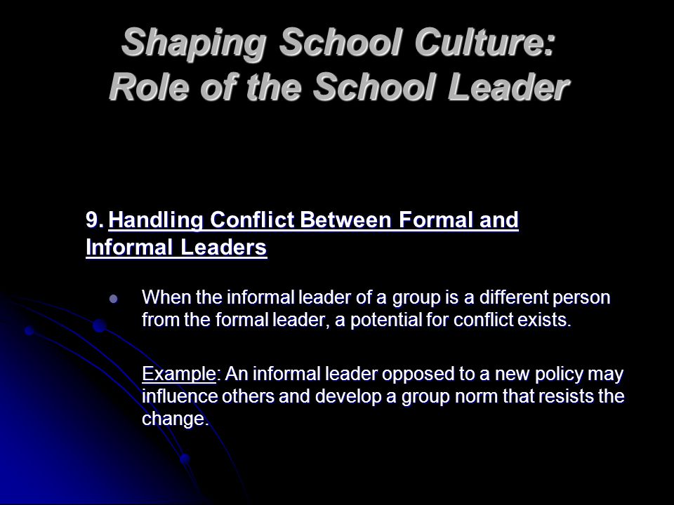 Shaping School Culture: Role of the School Leader 9.Handling Conflict Between Formal and Informal Leaders When the informal leader of a group is a different person from the formal leader, a potential for conflict exists.