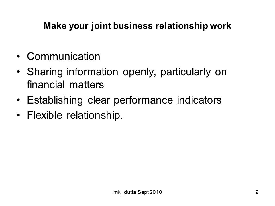 Make your joint business relationship work Communication Sharing information openly, particularly on financial matters Establishing clear performance indicators Flexible relationship.