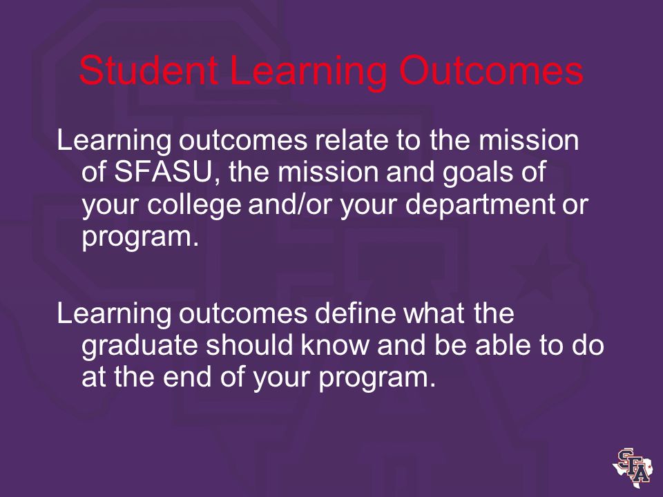 Student Learning Outcomes Outcomes focus on the end result of your program –How do you know the students have learned what you want them to learn.