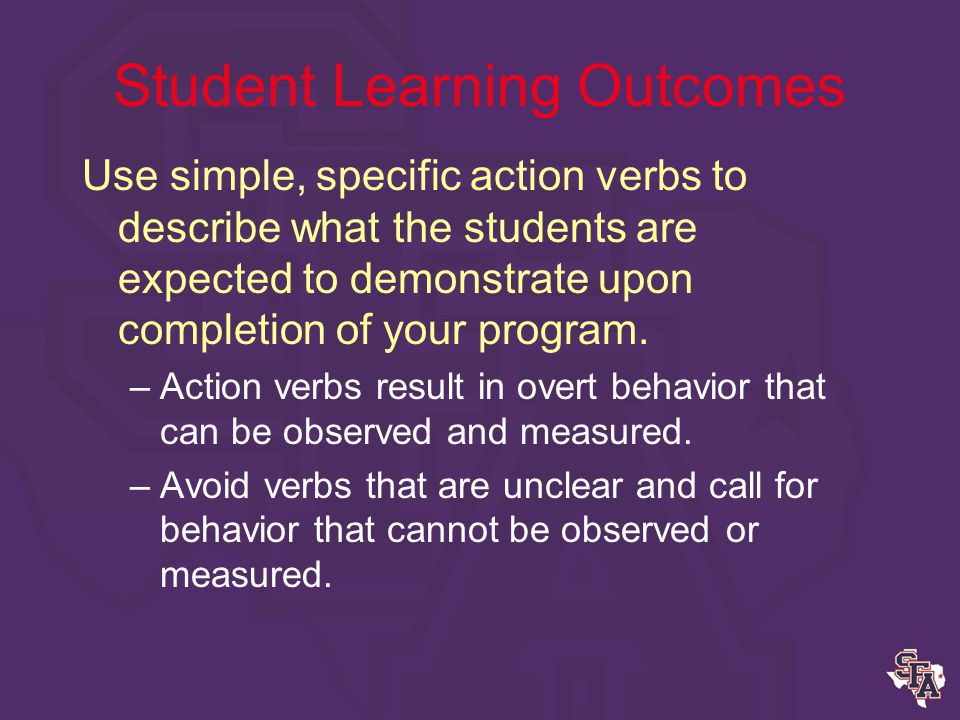 Student Learning Outcomes Learning outcomes relate to the mission of SFASU, the mission and goals of your college and/or your department or program.