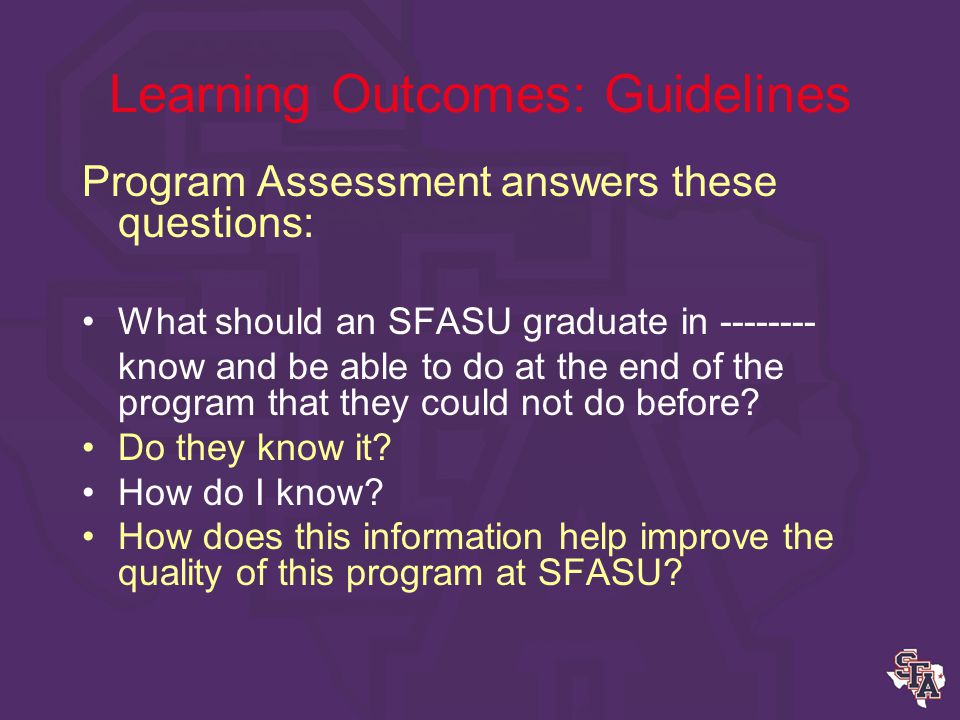 Learning Outcomes: Guidelines 1.Identify 5-8 student learning outcomes for your program to serve as benchmark assessments for completion of your program 2.Write outcomes that are Measurable, Manageable, Meaningful 3.Identify 2 appropriate assessment strategies for each learning outcome (at least one direct) 4.Develop a scoring guide/rubric 5.Identify the criteria for success 6.Identify the course/s where assessment will occur