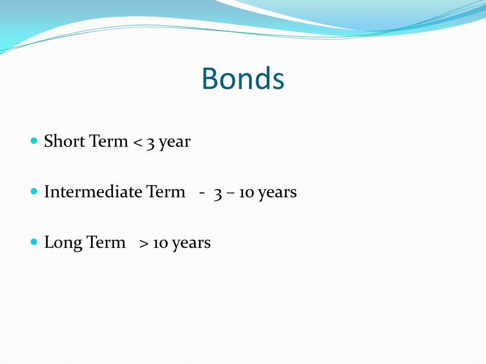 Bonds Short Term < 3 year Intermediate Term - 3 – 10 years Long Term > 10 years