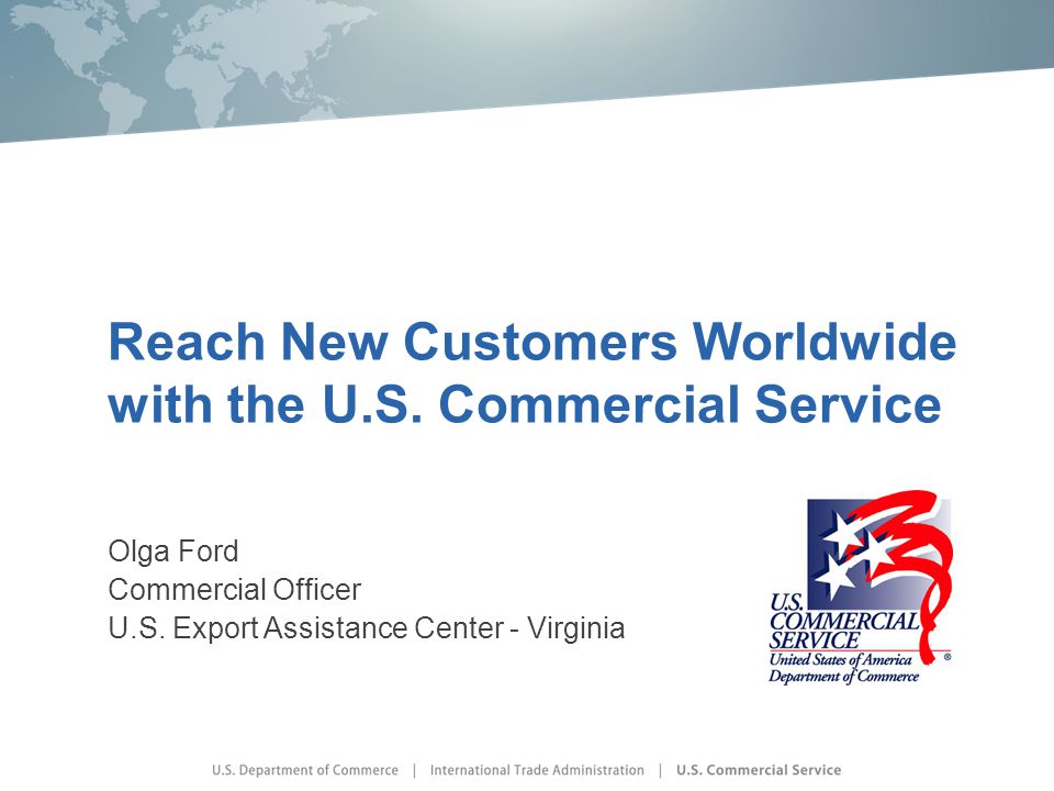 Reach New Customers Worldwide with the U.S. Commercial Service Olga Ford Commercial Officer U.S.
