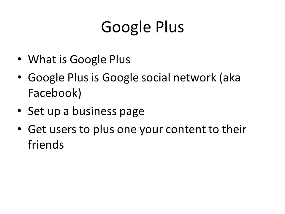 Google Plus What is Google Plus Google Plus is Google social network (aka Facebook) Set up a business page Get users to plus one your content to their friends