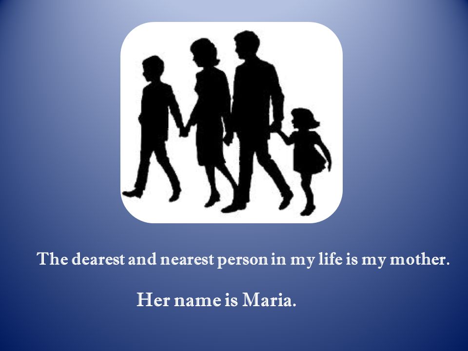The dearest and nearest person in my life is my mother. Her name is Maria.