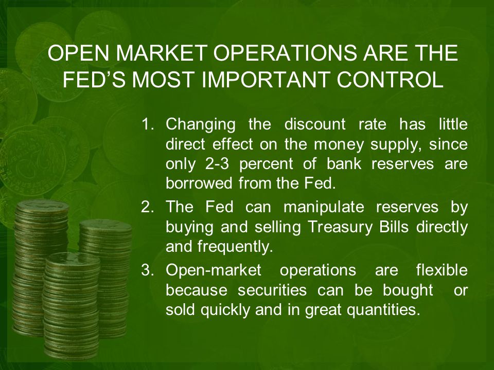 OPEN MARKET OPERATIONS ARE THE FED’S MOST IMPORTANT CONTROL 1.Changing the discount rate has little direct effect on the money supply, since only 2-3 percent of bank reserves are borrowed from the Fed.