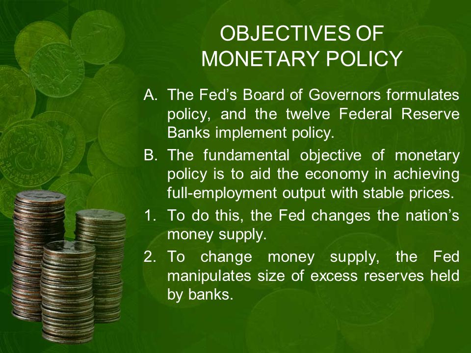 OBJECTIVES OF MONETARY POLICY A.The Fed’s Board of Governors formulates policy, and the twelve Federal Reserve Banks implement policy.