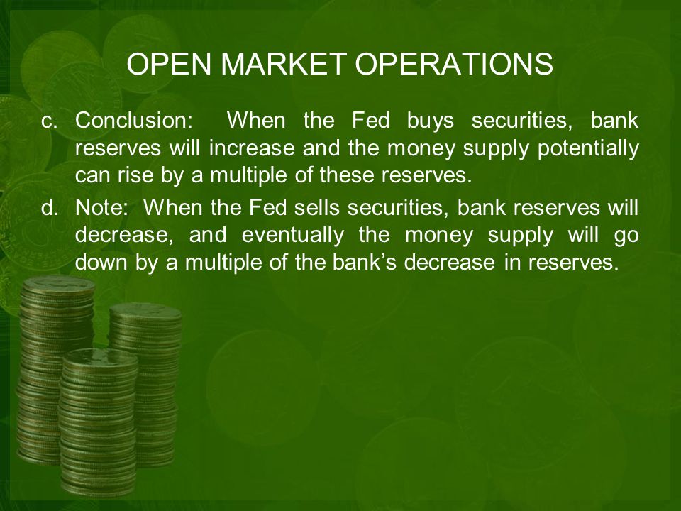 OPEN MARKET OPERATIONS c.Conclusion: When the Fed buys securities, bank reserves will increase and the money supply potentially can rise by a multiple of these reserves.
