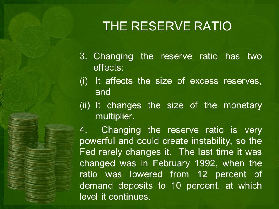 THE RESERVE RATIO 3.Changing the reserve ratio has two effects: (i)It affects the size of excess reserves, and (ii)It changes the size of the monetary multiplier.