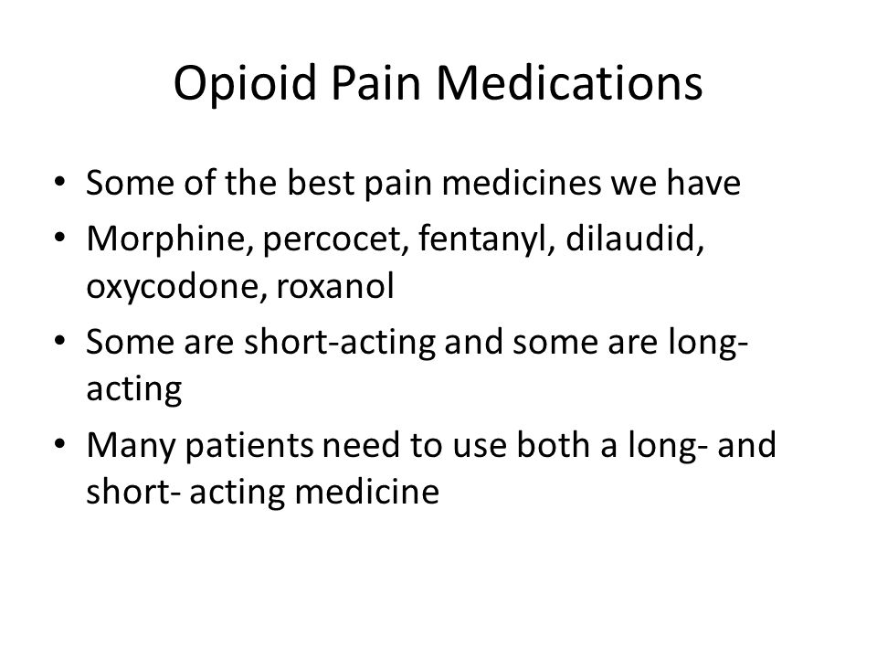 Opioid Pain Medications Some of the best pain medicines we have Morphine, percocet, fentanyl, dilaudid, oxycodone, roxanol Some are short-acting and some are long- acting Many patients need to use both a long- and short- acting medicine