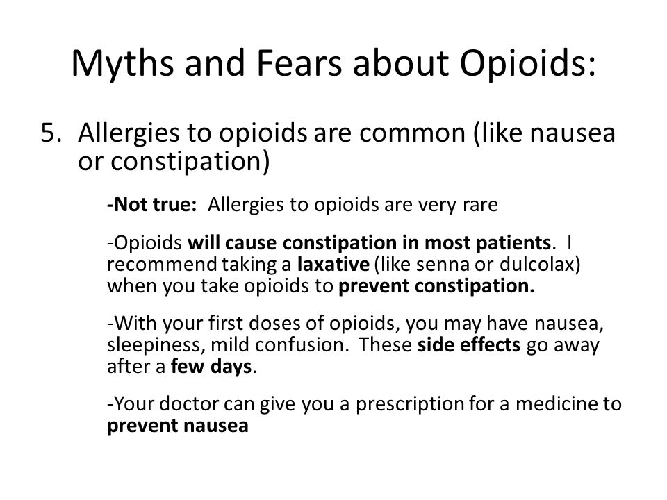 Myths and Fears about Opioids: 5.Allergies to opioids are common (like nausea or constipation) -Not true: Allergies to opioids are very rare -Opioids will cause constipation in most patients.
