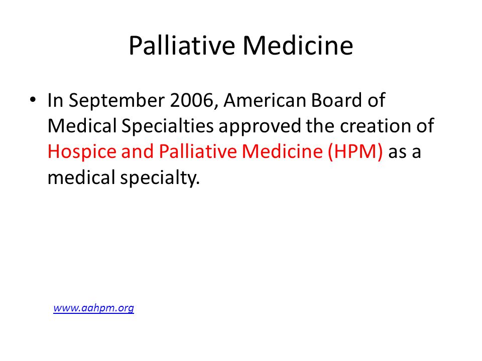Palliative Medicine In September 2006, American Board of Medical Specialties approved the creation of Hospice and Palliative Medicine (HPM) as a medical specialty.