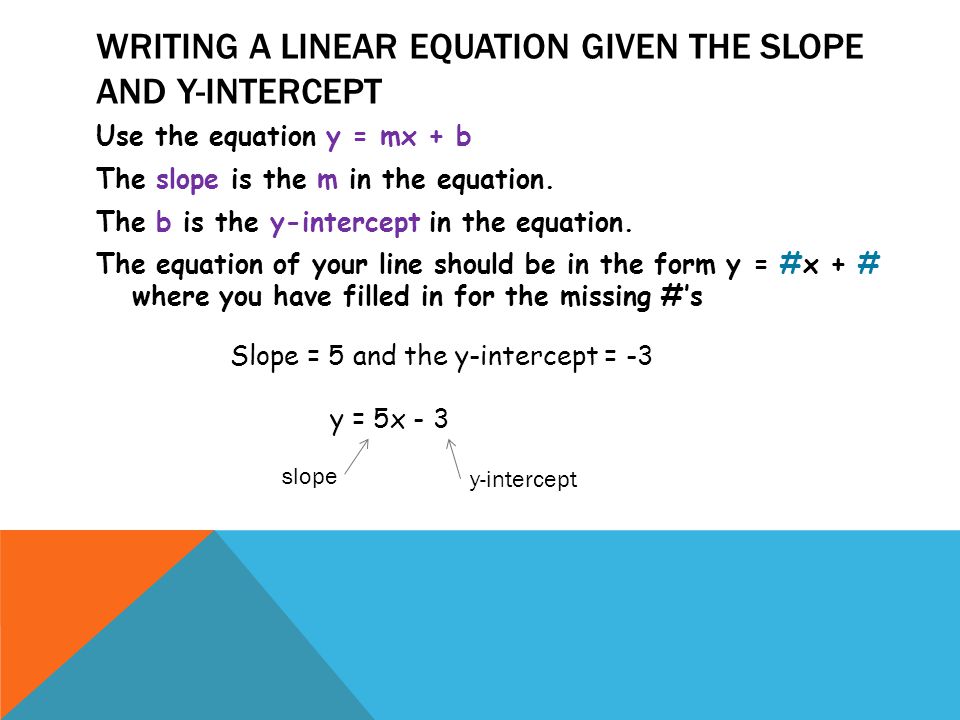 WRITING A LINEAR EQUATION GIVEN THE SLOPE AND Y-INTERCEPT Use the equation y = mx + b The slope is the m in the equation.