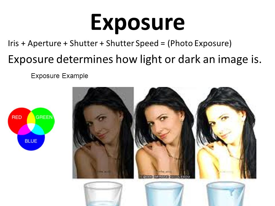 Exposure Iris + Aperture + Shutter + Shutter Speed = (Photo Exposure) Exposure determines how light or dark an image is.