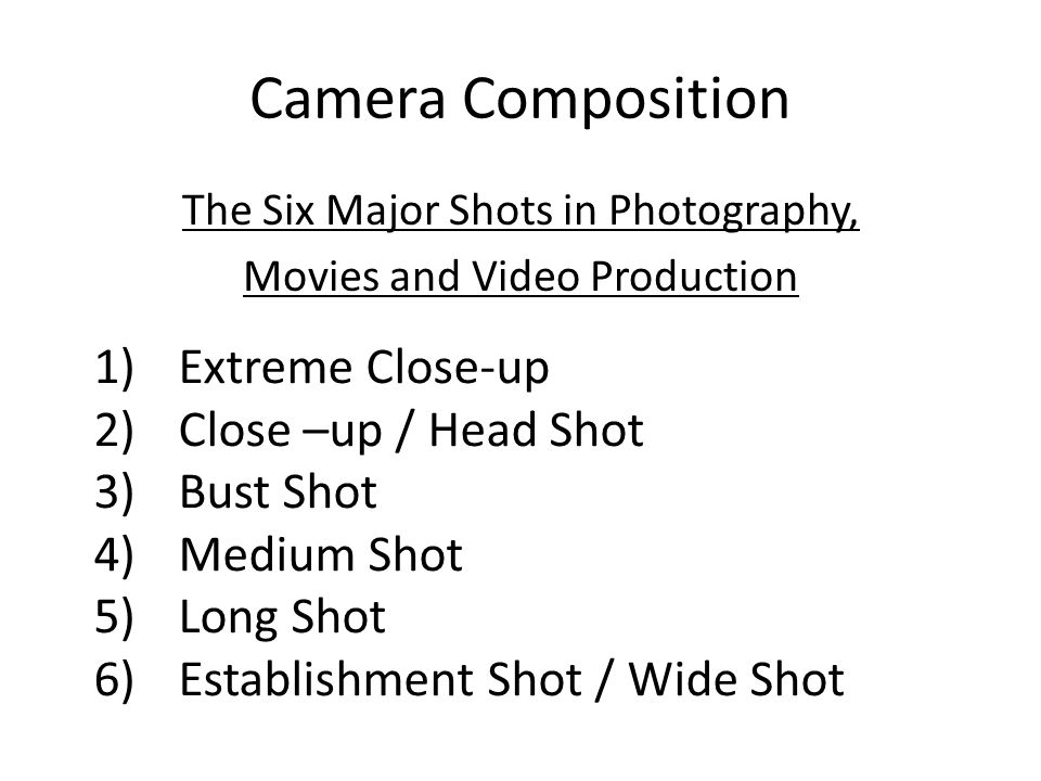 Camera Composition The Six Major Shots in Photography, Movies and Video Production 1)Extreme Close-up 2)Close –up / Head Shot 3)Bust Shot 4)Medium Shot 5)Long Shot 6)Establishment Shot / Wide Shot