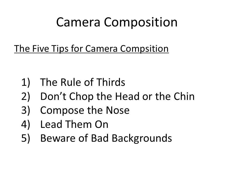 Camera Composition The Five Tips for Camera Compsition 1)The Rule of Thirds 2)Don’t Chop the Head or the Chin 3)Compose the Nose 4)Lead Them On 5)Beware of Bad Backgrounds