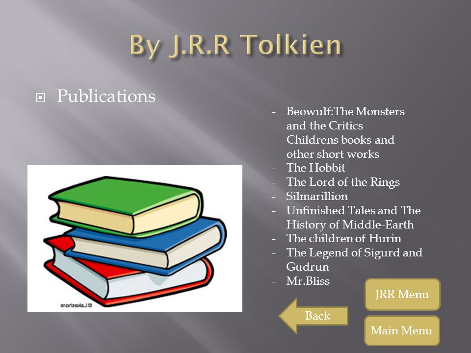  Publications -Beowulf:The Monsters and the Critics -Childrens books and other short works -The Hobbit -The Lord of the Rings -Silmarillion -Unfinished Tales and The History of Middle-Earth -The children of Hurin -The Legend of Sigurd and Gudrun -Mr.Bliss Back JRR Menu Main Menu