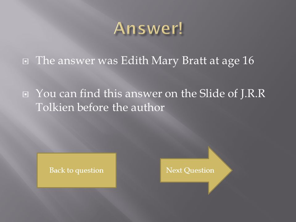  The answer was Edith Mary Bratt at age 16  You can find this answer on the Slide of J.R.R Tolkien before the author Back to question Next Question