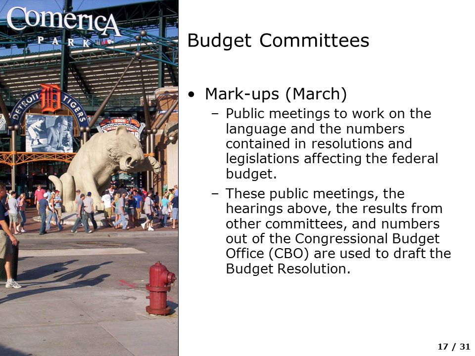 17 / 31 Budget Committees Mark-ups (March) –Public meetings to work on the language and the numbers contained in resolutions and legislations affecting the federal budget.