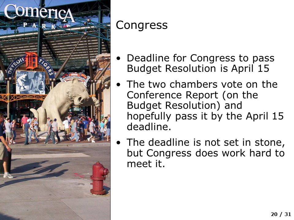 20 / 31 Congress Deadline for Congress to pass Budget Resolution is April 15 The two chambers vote on the Conference Report (on the Budget Resolution) and hopefully pass it by the April 15 deadline.