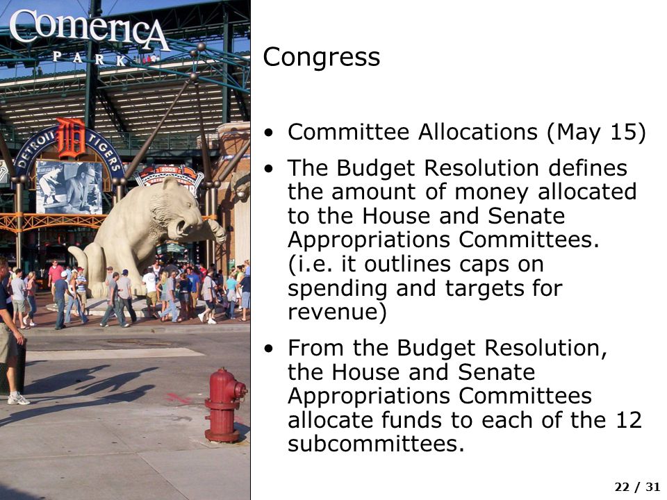 22 / 31 Congress Committee Allocations (May 15) The Budget Resolution defines the amount of money allocated to the House and Senate Appropriations Committees.