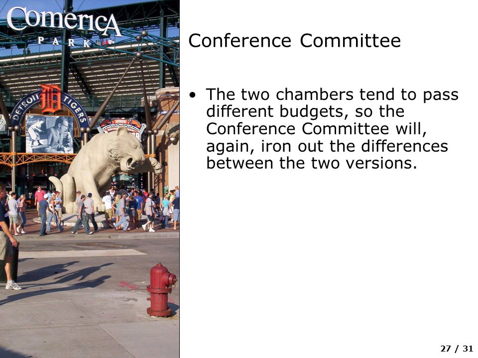 27 / 31 Conference Committee The two chambers tend to pass different budgets, so the Conference Committee will, again, iron out the differences between the two versions.