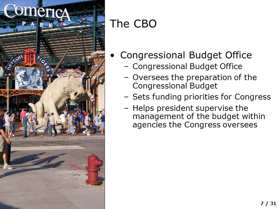 7 / 31 The CBO Congressional Budget Office –Congressional Budget Office –Oversees the preparation of the Congressional Budget –Sets funding priorities for Congress –Helps president supervise the management of the budget within agencies the Congress oversees