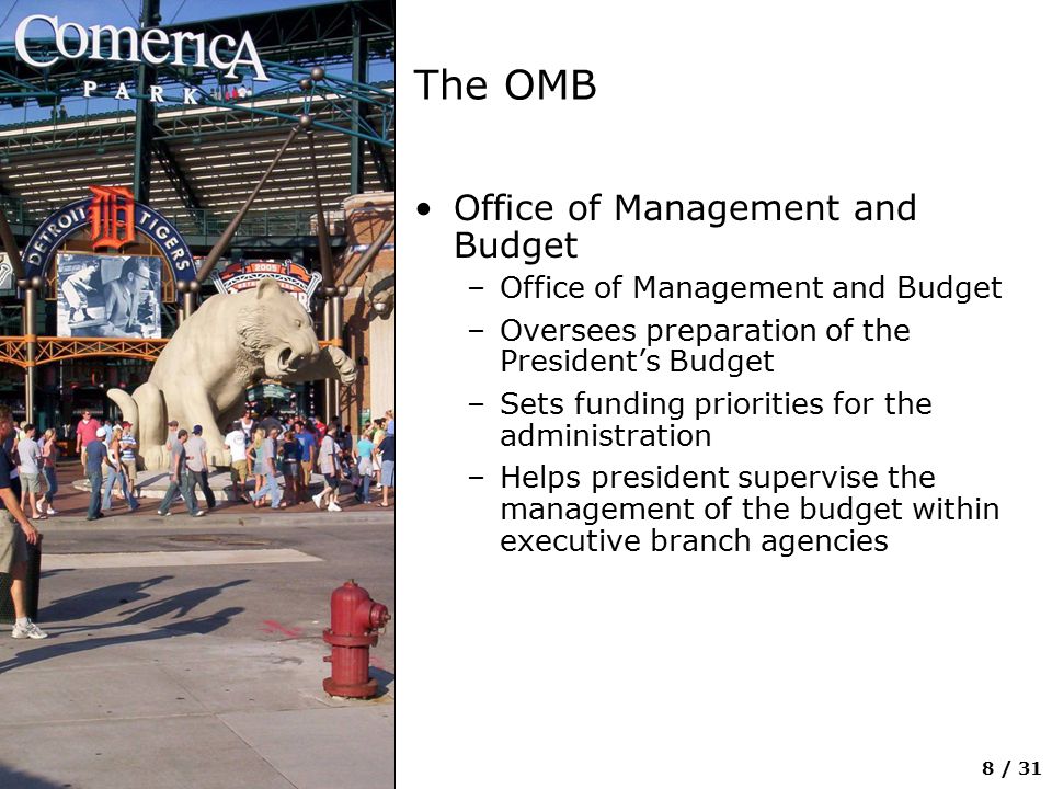 8 / 31 The OMB Office of Management and Budget –Office of Management and Budget –Oversees preparation of the President’s Budget –Sets funding priorities for the administration –Helps president supervise the management of the budget within executive branch agencies