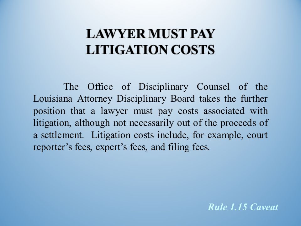 The Office of Disciplinary Counsel of the Louisiana Attorney Disciplinary Board takes the further position that a lawyer must pay costs associated with litigation, although not necessarily out of the proceeds of a settlement.