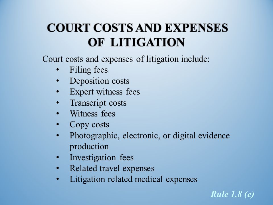 Court costs and expenses of litigation include: Filing fees Deposition costs Expert witness fees Transcript costs Witness fees Copy costs Photographic, electronic, or digital evidence production Investigation fees Related travel expenses Litigation related medical expenses Rule 1.8 (e)