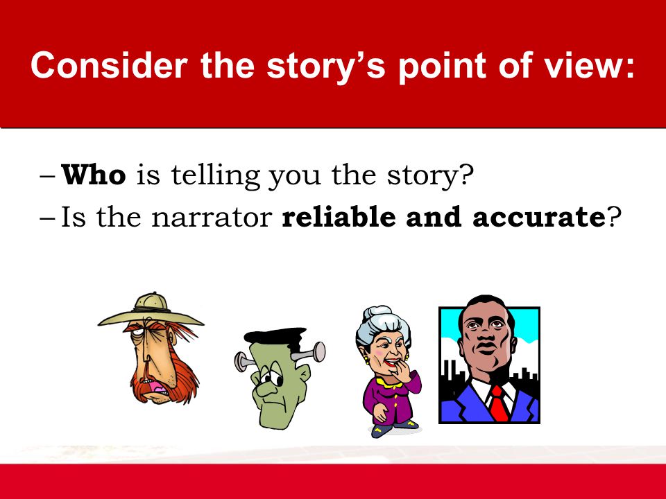 – Who is telling you the story. –Is the narrator reliable and accurate .