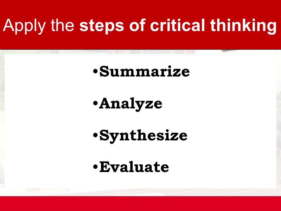 Summarize Analyze Synthesize Evaluate Apply the steps of critical thinking