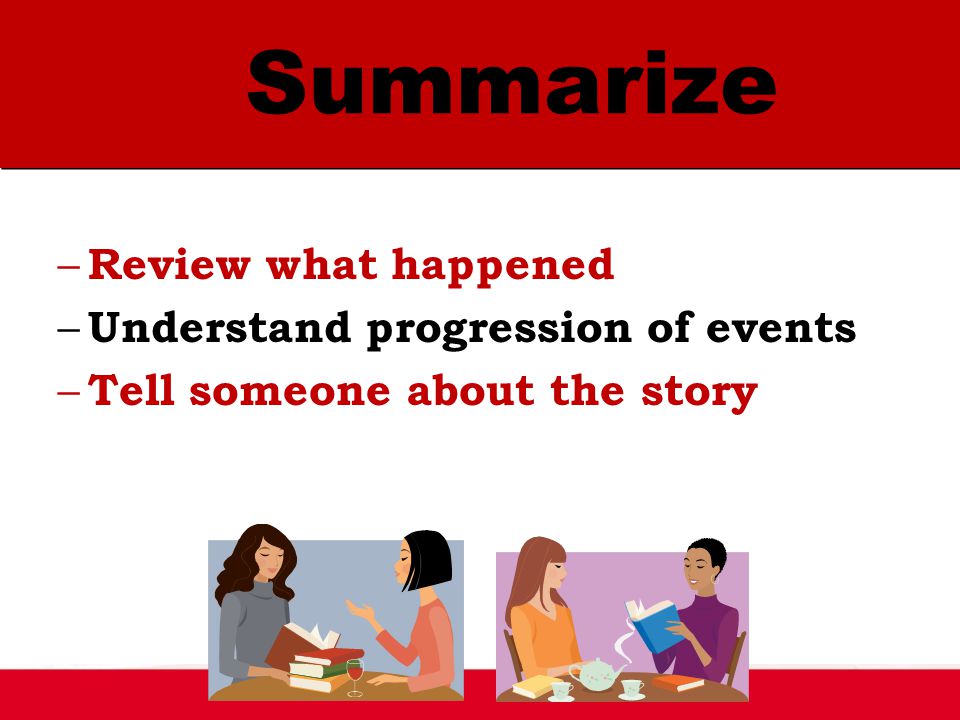 – Review what happened – Understand progression of events – Tell someone about the story Summarize