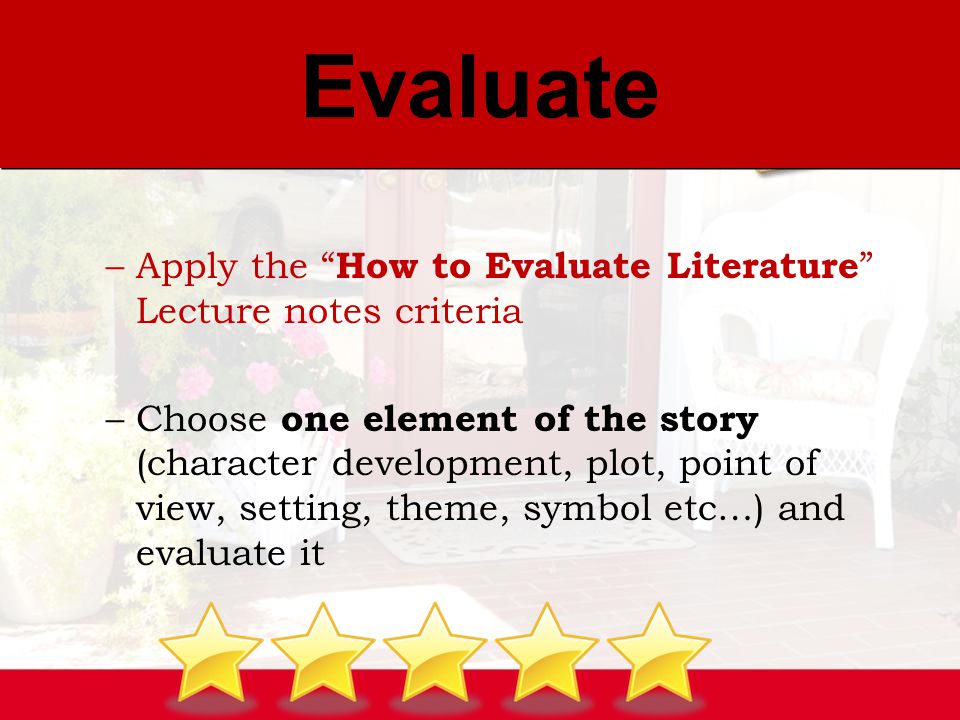 –Apply the How to Evaluate Literature Lecture notes criteria –Choose one element of the story (character development, plot, point of view, setting, theme, symbol etc…) and evaluate it Evaluate
