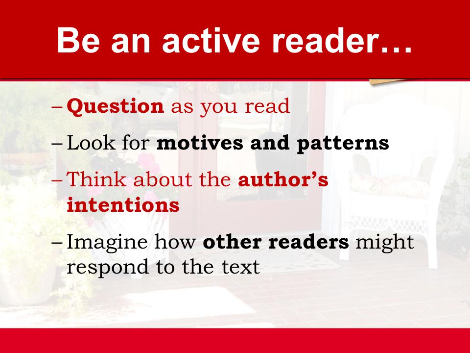 Be an active reader… – Question as you read –Look for motives and patterns –Think about the author’s intentions –Imagine how other readers might respond to the text